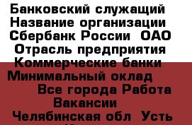 Банковский служащий › Название организации ­ Сбербанк России, ОАО › Отрасль предприятия ­ Коммерческие банки › Минимальный оклад ­ 14 000 - Все города Работа » Вакансии   . Челябинская обл.,Усть-Катав г.